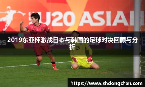 2019东亚杯激战日本与韩国的足球对决回顾与分析