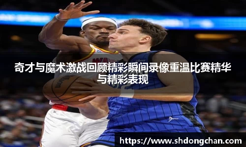 奇才与魔术激战回顾精彩瞬间录像重温比赛精华与精彩表现
