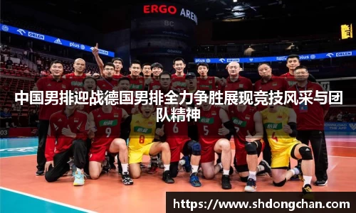 中国男排迎战德国男排全力争胜展现竞技风采与团队精神