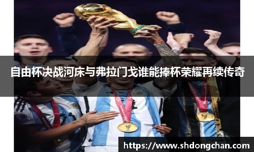 自由杯决战河床与弗拉门戈谁能捧杯荣耀再续传奇