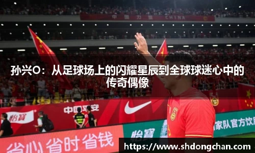 孙兴O：从足球场上的闪耀星辰到全球球迷心中的传奇偶像