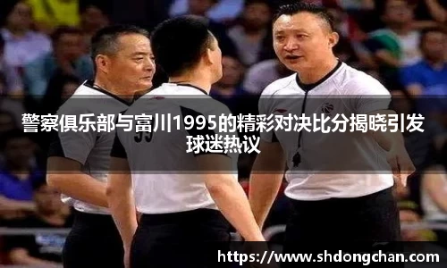 警察俱乐部与富川1995的精彩对决比分揭晓引发球迷热议