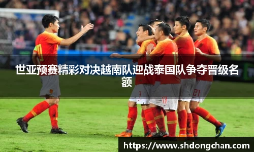 世亚预赛精彩对决越南队迎战泰国队争夺晋级名额