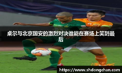 桌尔与北京国安的激烈对决谁能在赛场上笑到最后