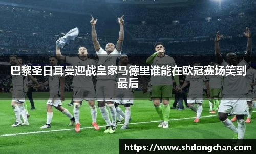 巴黎圣日耳曼迎战皇家马德里谁能在欧冠赛场笑到最后