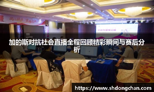 加的斯对抗社会直播全程回顾精彩瞬间与赛后分析