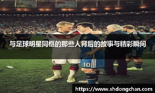 与足球明星同框的那些人背后的故事与精彩瞬间