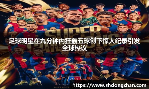 足球明星在九分钟内狂轰五球创下惊人纪录引发全球热议