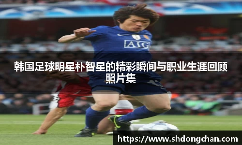 韩国足球明星朴智星的精彩瞬间与职业生涯回顾照片集